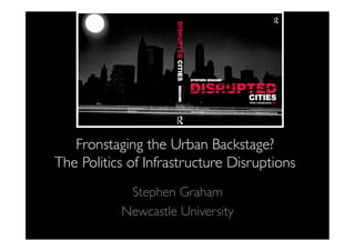 Fronstaging the Urban Backstage? 
The Politics of Infrastructure Disruptions	

Stephen Graham	

Newcastle University	

 