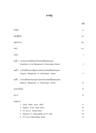  “√∫—≠

                                                                                Àπâ“

§”π‘¬¡                                                                           (i)

§≥–ºŸ®¥∑”
     â—                                                                         (ii)

§≥–∑”ß“π                                                                        (iii)

§”π”                                                                            (iv)

∫∑π”                                                                               1

∫∑∑’Ë 1 ·π«∑“ß°“√∫”∫—¥√—°…“‚√§À≈Õ¥‡≈◊Õ¥ ¡Õß·µ°
        (Guidelines for the Management of Hemorrhagic Stroke)                      3

∫∑∑’Ë 2 °“√∫”∫—¥√—°…“∑“ß»—≈¬°√√¡¢Õß‚√§À≈Õ¥‡≈◊Õ¥ ¡Õß·µ°
        (Surgical Management of Hemorrhagic Stroke)                                9

∫∑∑’Ë 3 °“√∫”∫—¥√—°…“∑“ßÕ“¬ÿ√°√√¡¢Õß‚√§À≈Õ¥‡≈◊Õ¥ ¡Õß·µ°
        (Medical Management of Hemorrhagic Stroke)                               22

‡Õ° “√Õâ“ßÕ‘ß                                                                    23

µ“√“ß                                                                            27

¿“§ºπ«°
       1.   Siriraj Stroke Score (SSS)                                           31
       2    Glasgow Coma Scale (GCS)                                             32
       3.   CT scan of Normal Brain                                              33
       4.   Diagnosis of Hydrocephalus by CT brain                               34
       5.   CT scan of Hemorrhagic Stroke                                        35



                              ·π«∑“ß‡«™ªØ‘∫—µ‘‚√§À≈Õ¥‡≈◊Õ¥ ¡Õß·µ°  ”À√—∫·æ∑¬å
 