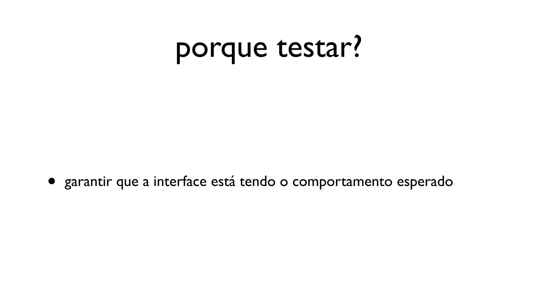 porque testar?



•   garantir que a interface está tendo o comportamento esperado
 