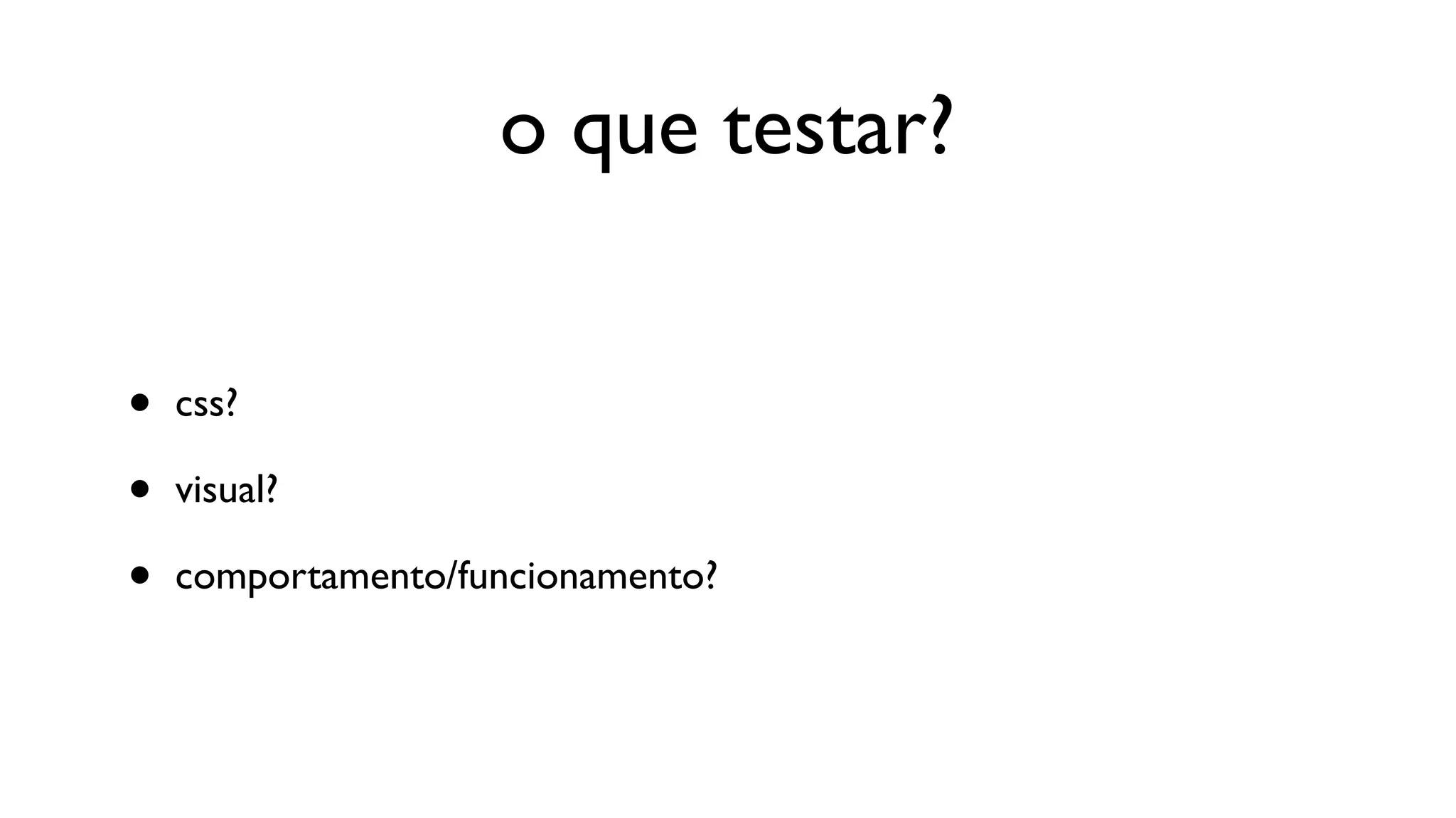 o que testar?


•   css?

•   visual?

•   comportamento/funcionamento?
 