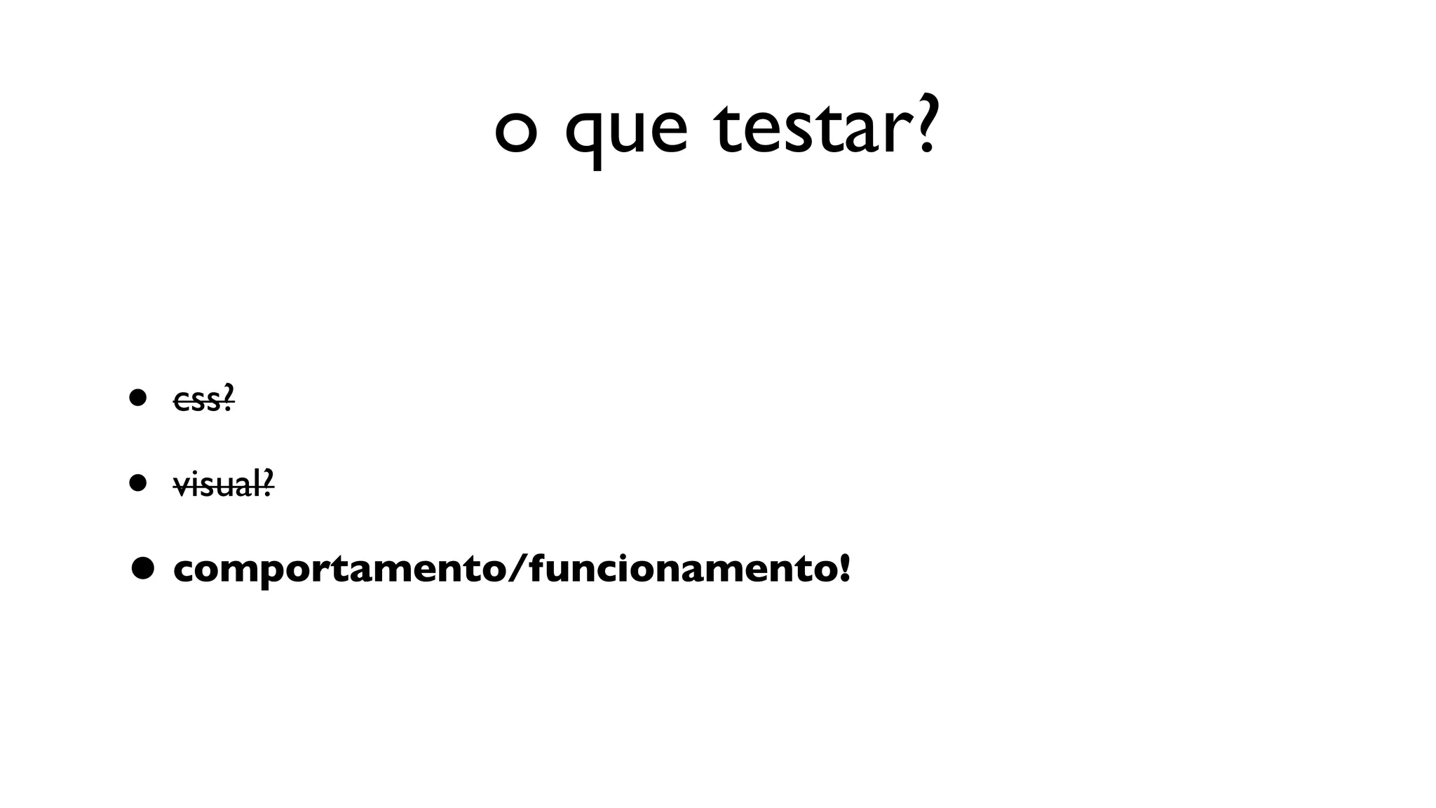 o que testar?


• css?
• visual?
• comportamento/funcionamento!
 