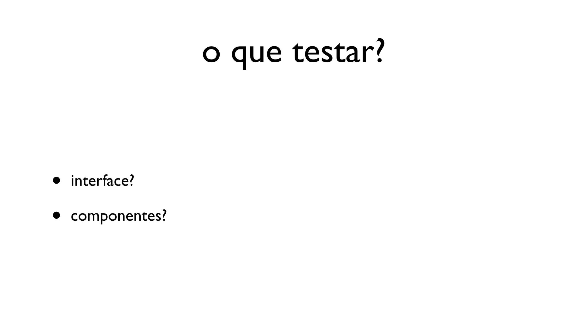 o que testar?


•   interface?

•   componentes?
 