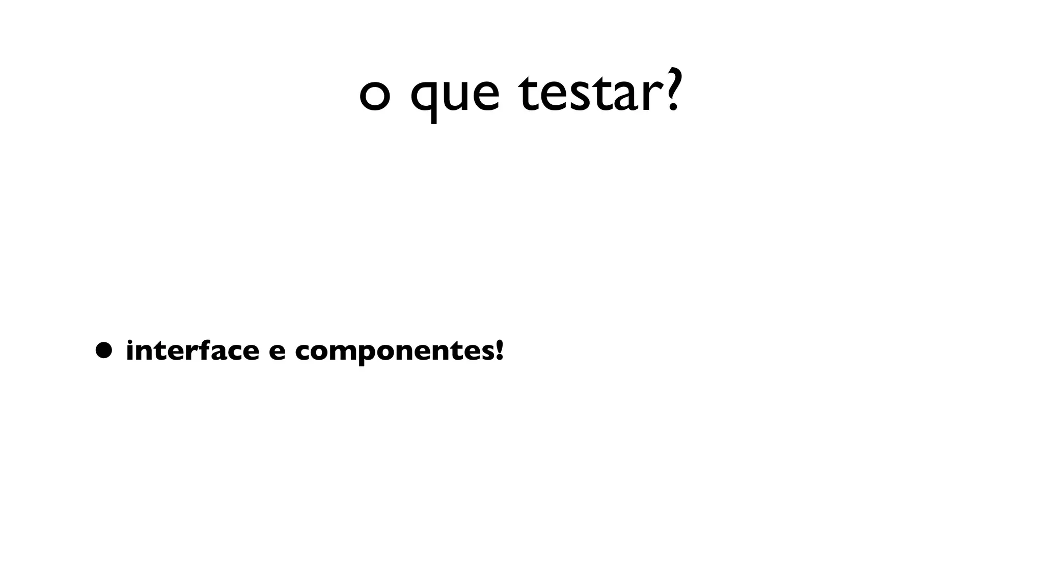 o que testar?



• interface e componentes!
 