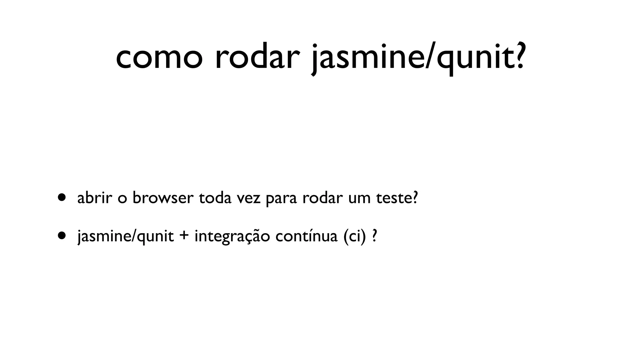 como rodar jasmine/qunit?


•   abrir o browser toda vez para rodar um teste?

•   jasmine/qunit + integração contínua (ci) ?
 