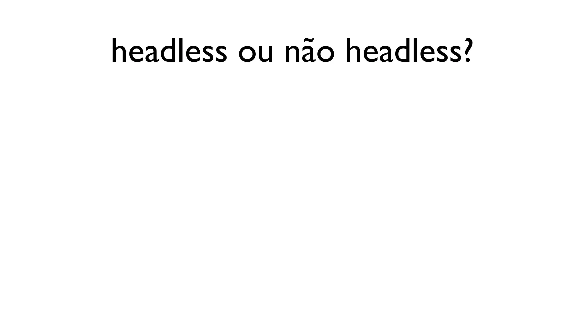 headless ou não headless?
 