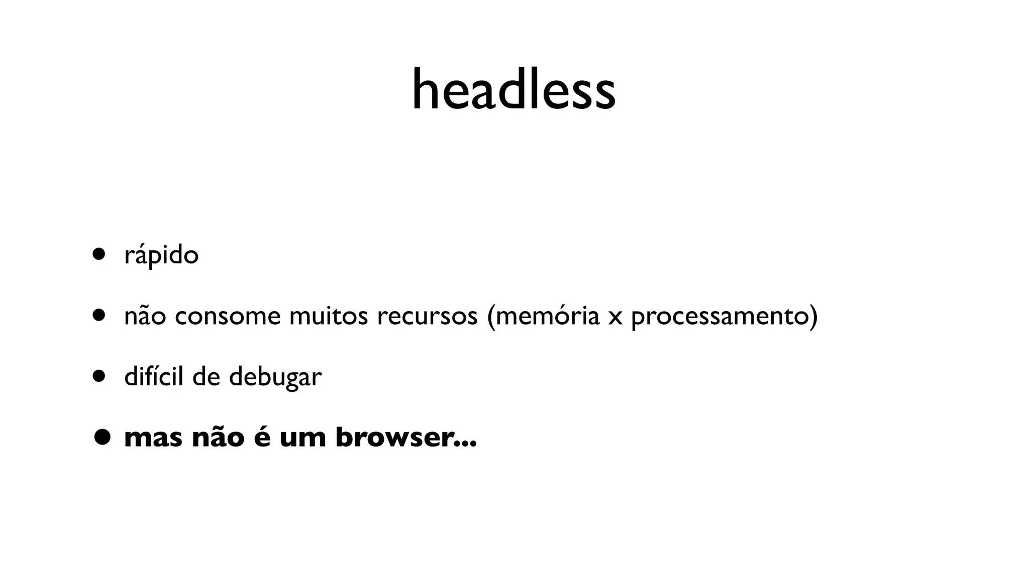 headless

• rápido
• não consome muitos recursos (memória x processamento)
• difícil de debugar
• mas não é um browser...
 