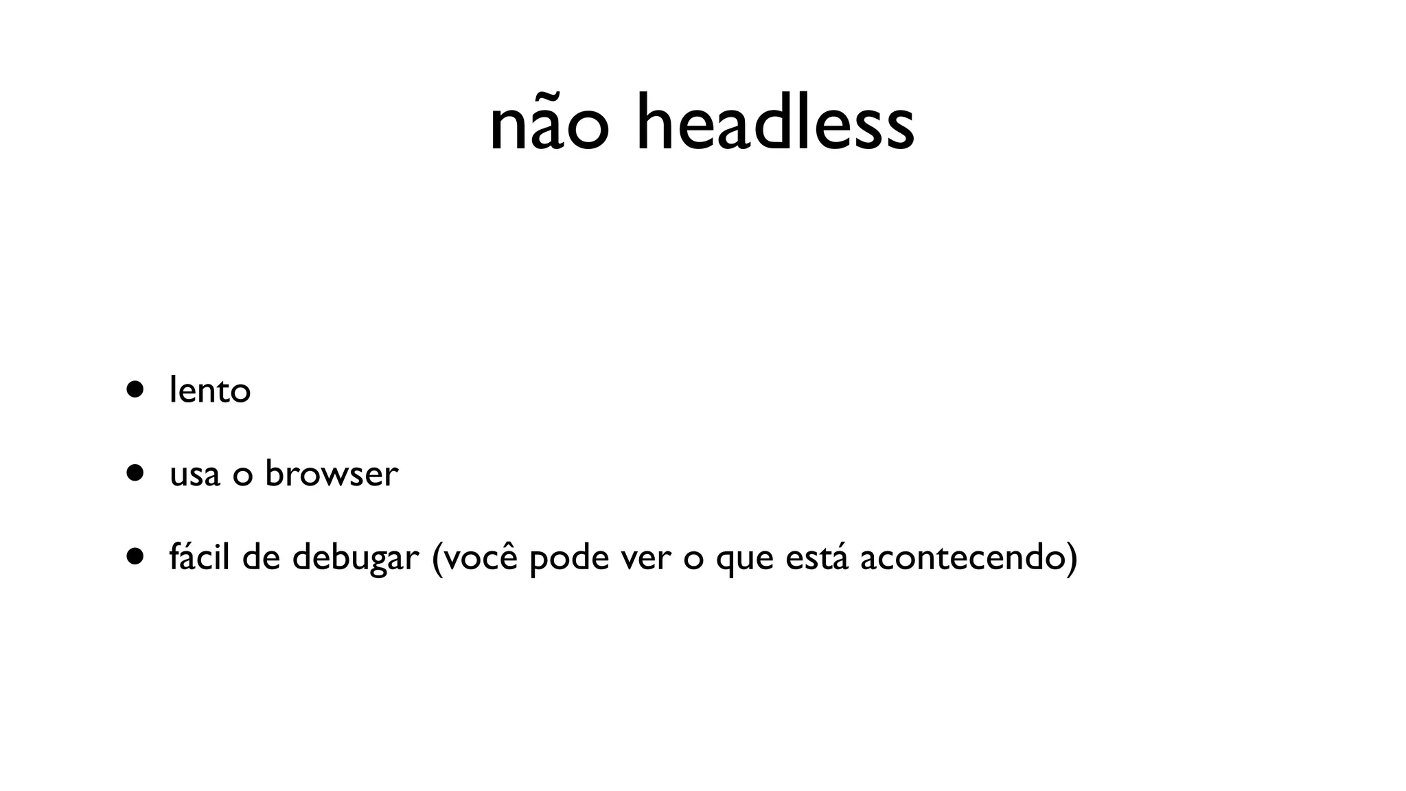 não headless


•   lento

•   usa o browser

•   fácil de debugar (você pode ver o que está acontecendo)
 