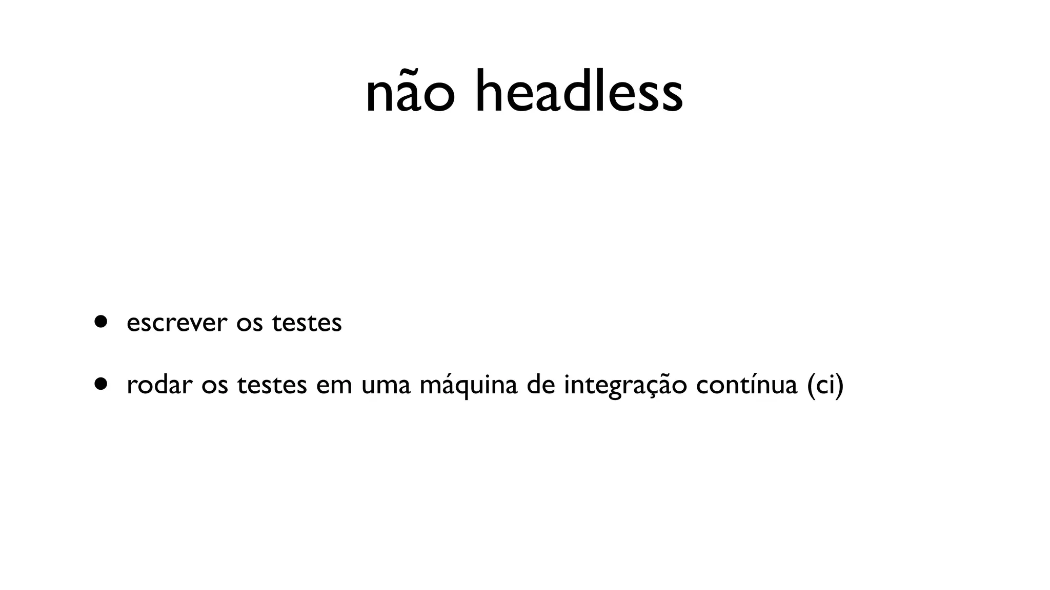 não headless


•   escrever os testes

•   rodar os testes em uma máquina de integração contínua (ci)
 