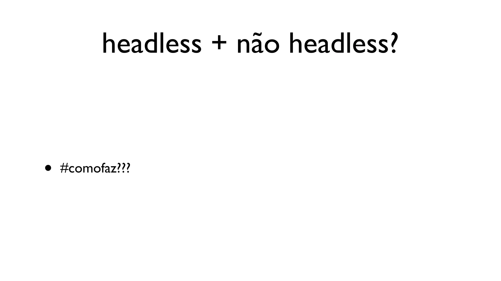 headless + não headless?



•   #comofaz???
 