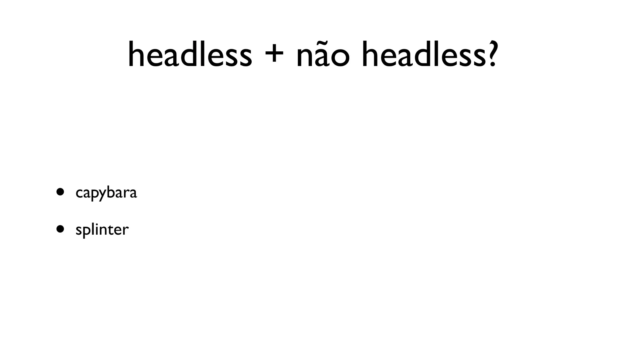 headless + não headless?


•   capybara

•   splinter
 