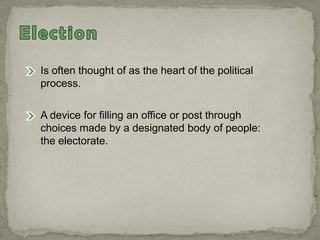 Is often thought of as the heart of the political
process.
A device for filling an office or post through
choices made by a designated body of people:
the electorate.
 