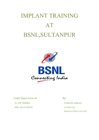 IMPLANT TRAINING 
AT 
BSNL,SULTANPUR 
Under Supervision of: By: 
Er. OP VERMA FAHEEM AHMAD 
SDE, SULTANPUR CS IIIrd Year 
KRISHNA ENGG. COLLEGE 
