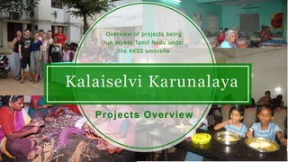 Kalaiselvi Karunalaya
Projects Overview
Overview of projects being
run across Tamil Nadu under
the KKSS umbrella
 