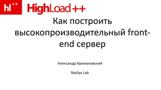 Как построить высокопроизводительный front-end сервер Александр Крижановский NatSys Lab 