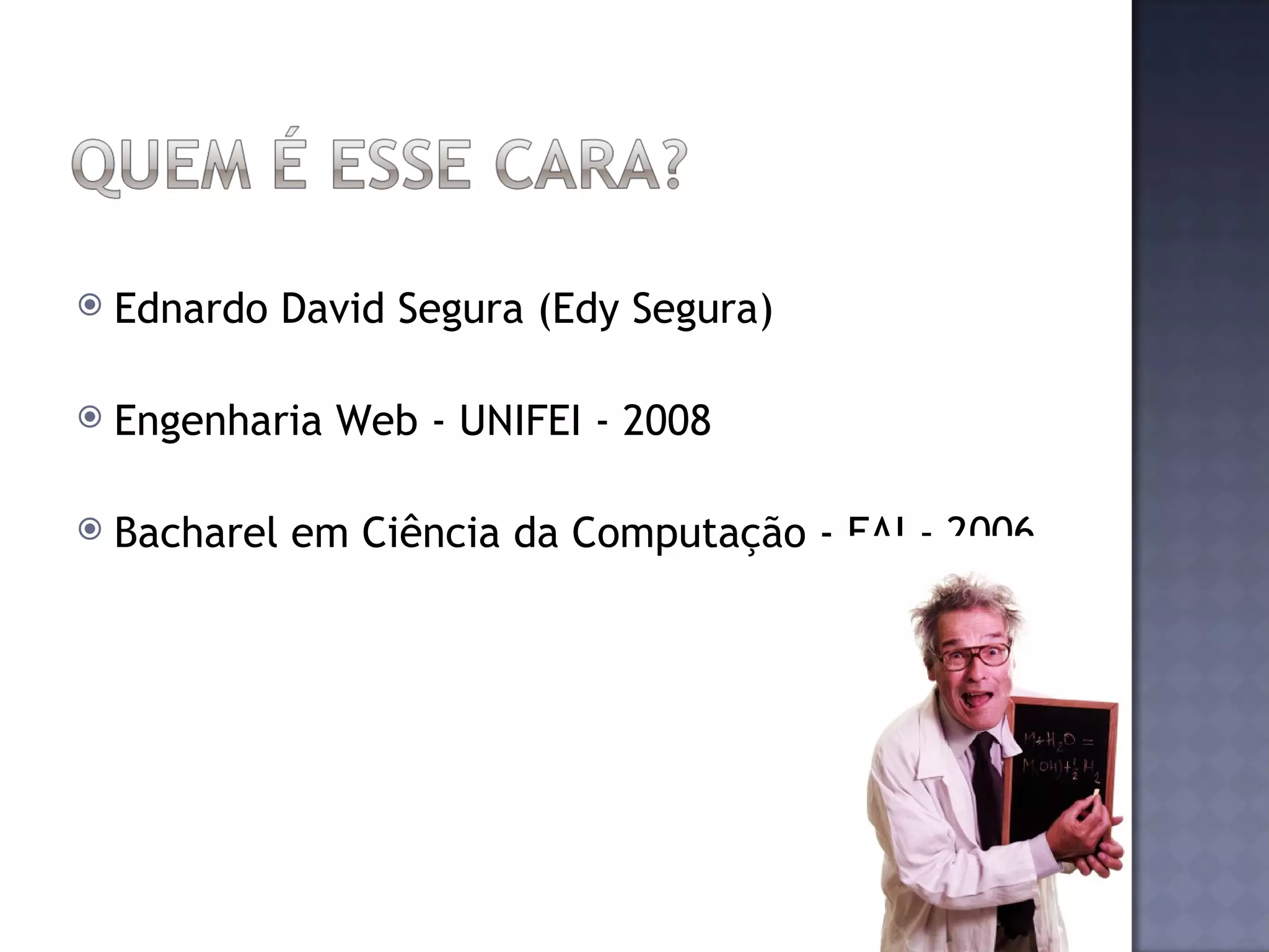  Ednardo David Segura (Edy Segura) Engenharia Web - UNIFEI - 2008 Bacharel em Ciência da Computação - FAI - 2006