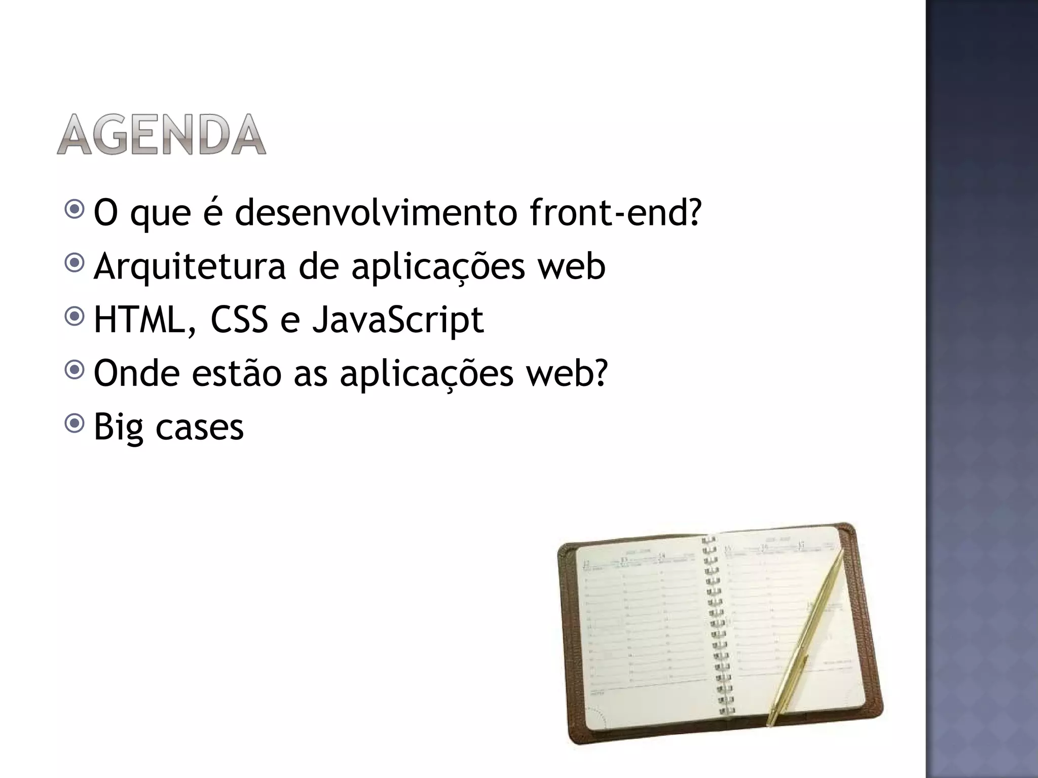 O que é desenvolvimento front-end? Arquitetura de aplicações web HTML, CSS e JavaScript Onde estão as aplicações web? Big cases