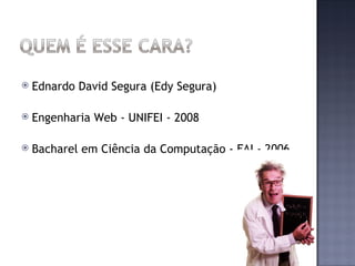    Ednardo David Segura (Edy Segura)

   Engenharia Web - UNIFEI - 2008

   Bacharel em Ciência da Computação - FAI - 2006
 