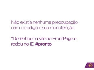 Nãoexistianenhumapreocupação
comocódigoesuamanutenção.
“Desenhou”ositenoFrontPagee
rodounoIE.#pronto
 