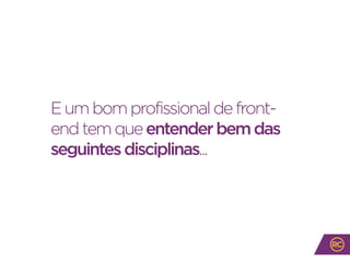 Eumbomprofissionaldefront-
endtemqueentenderbemdas
seguintesdisciplinas...
 