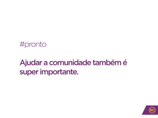 #pronto
Ajudaracomunidadetambémé
superimportante.
 