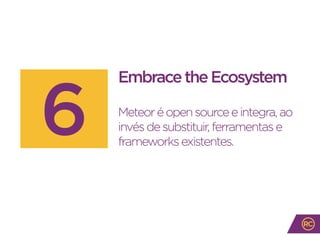EmbracetheEcosystem
Meteoréopensourceeintegra,ao
invésdesubstituir,ferramentase
frameworksexistentes.
6
 