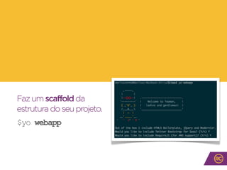Fazumscaffoldda
estruturadoseuprojeto.
$yo webapp
 