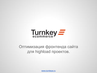 Оптимизация фронтенда сайта 
для highload проектов. 
www.turnkeye.ru 
 