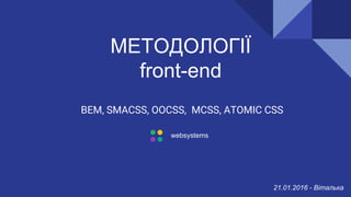 МЕТОДОЛОГІЇ
front-end
BEM, SMACSS, OOCSS, MCSS, ATOMIC CSS
websystems
21.01.2016 - Віталька
 