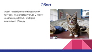 Обєкт
Обєкт - повторюваний візуальний
паттерн, який абстрагується у якості
незалажнего HTML, CSS і по
можливості JS коду .
 