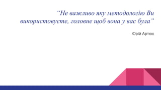 “Не важливо яку методологію Ви
використовуєте, головне щоб вона у вас була”
Юрій Артюх
 