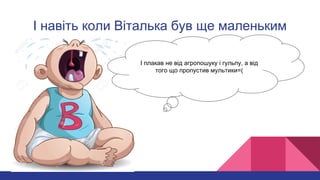 І навіть коли Віталька був ще маленьким
І плакав не від агропошуку і гульпу, а від
того що пропустив мультики=(
 