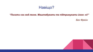 Навіщо?
“Писати css код легко. Маштабувати та підтримувати його- ні!”
Бен Фрейн
 