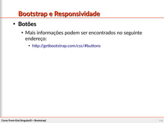 Curso Front-End (AngularJS + Bootstrap)Curso Front-End (AngularJS + Bootstrap) 104104
Bootstrap e ResponsividadeBootstrap e Responsividade

BotõesBotões

Mais informações podem ser encontrados no seguinte
endereço:

http://getbootstrap.com/css/#buttons
 