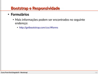 Curso Front-End (AngularJS + Bootstrap)Curso Front-End (AngularJS + Bootstrap) 107107
Bootstrap e ResponsividadeBootstrap e Responsividade

FormuláriosFormulários

Mais informações podem ser encontrados no seguinte
endereço:

http://getbootstrap.com/css/#forms
 