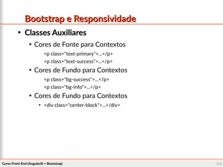 Curso Front-End (AngularJS + Bootstrap)Curso Front-End (AngularJS + Bootstrap) 108108
Bootstrap e ResponsividadeBootstrap e Responsividade

Classes AuxiliaresClasses Auxiliares

Cores de Fonte para Contextos
<p class="text-primary">...</p>
<p class="text-success">...</p>

Cores de Fundo para Contextos
<p class="bg-success">...</p>
<p class="bg-info">...</p>

Cores de Fundo para Contextos

<div class="center-block">...</div>
 