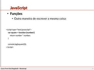 Curso Front-End (AngularJS + Bootstrap)Curso Front-End (AngularJS + Bootstrap) 1111
JavaScriptJavaScript

FunçõesFunções

Outra maneira de escrever a mesma coisa:
<script type="text/javascript"><script type="text/javascript">
var square = function (number) {var square = function (number) {
return number * number;return number * number;
}}
console.log(square(2));console.log(square(2));
</script></script>
 