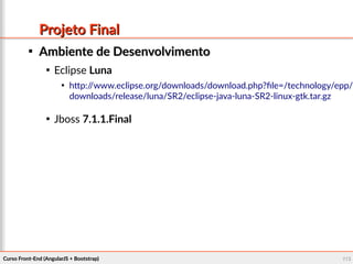 Curso Front-End (AngularJS + Bootstrap)Curso Front-End (AngularJS + Bootstrap) 116116
Projeto FinalProjeto Final

Ambiente de DesenvolvimentoAmbiente de Desenvolvimento

Eclipse Luna

http://www.eclipse.org/downloads/download.php?file=/technology/epp/
downloads/release/luna/SR2/eclipse-java-luna-SR2-linux-gtk.tar.gz

Jboss 7.1.1.Final
 