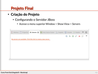 Curso Front-End (AngularJS + Bootstrap)Curso Front-End (AngularJS + Bootstrap) 118118
Projeto FinalProjeto Final

Criação do ProjetoCriação do Projeto

Configurando o Servidor JBoss

Acesse o menu superior Window > Show View > Servers
 