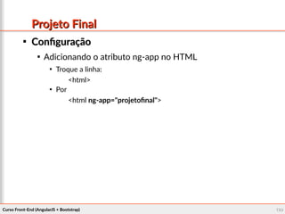 Curso Front-End (AngularJS + Bootstrap)Curso Front-End (AngularJS + Bootstrap) 129129
Projeto FinalProjeto Final

ConfiguraçãoConfiguração

Adicionando o atributo ng-app no HTML

Troque a linha:
<html>

Por
<html ng-app="projetofinal">
 