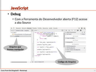 Curso Front-End (AngularJS + Bootstrap)Curso Front-End (AngularJS + Bootstrap) 1313
JavaScriptJavaScript

DebugDebug

Com a Ferramenta do Desenvolvedor aberta (F12) acesse
a aba Source
Arquivo queArquivo que
Iremos manipularIremos manipular
Código do ArquivoCódigo do Arquivo
 