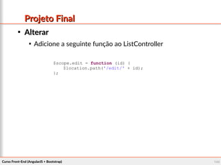 Curso Front-End (AngularJS + Bootstrap)Curso Front-End (AngularJS + Bootstrap) 144144
Projeto FinalProjeto Final

AlterarAlterar

Adicione a seguinte função ao ListController
$scope.edit = function (id) {
$location.path('/edit/' + id);
};
 