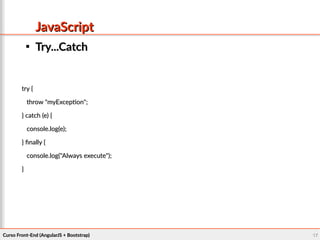 Curso Front-End (AngularJS + Bootstrap)Curso Front-End (AngularJS + Bootstrap) 1717
JavaScriptJavaScript

Try...CatchTry...Catch
try {try {
throw "myException";throw "myException";
} catch (e) {} catch (e) {
console.log(e);console.log(e);
} finally {} finally {
console.log("Always execute");console.log("Always execute");
}}
 