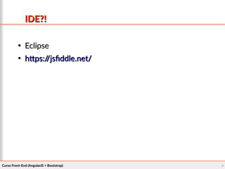 Curso Front-End (AngularJS + Bootstrap)Curso Front-End (AngularJS + Bootstrap) 44
IDE?!IDE?!

EclipseEclipse

https://jsfiddle.net/https://jsfiddle.net/
 