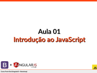 Curso Front-End (AngularJS + Bootstrap)Curso Front-End (AngularJS + Bootstrap)
+
Aula 01Aula 01
Introdução ao JavaScriptIntrodução ao JavaScript
 