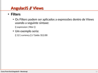 Curso Front-End (AngularJS + Bootstrap)Curso Front-End (AngularJS + Bootstrap) 6363
AngularJS // ViewsAngularJS // Views

FiltersFilters

Os Filters podem ser aplicados a expressões dentro de Views
usando a seguinte sintaxe:
{{ expression | filter }}

Um exemplo seria:
{{ 12 | currency }} // Saída: $12.00
 