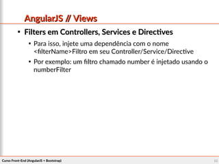Curso Front-End (AngularJS + Bootstrap)Curso Front-End (AngularJS + Bootstrap) 6565
AngularJS // ViewsAngularJS // Views

Filters em Controllers, Services e DirectivesFilters em Controllers, Services e Directives

Para isso, injete uma dependência com o nome
<filterName>Filtro em seu Controller/Service/Directive

Por exemplo: um filtro chamado number é injetado usando o
numberFilter
 