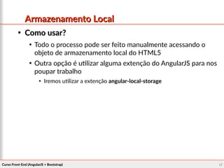 Curso Front-End (AngularJS + Bootstrap)Curso Front-End (AngularJS + Bootstrap) 8787
Armazenamento LocalArmazenamento Local

Como usar?Como usar?

Todo o processo pode ser feito manualmente acessando o
objeto de armazenamento local do HTML5

Outra opção é utilizar alguma extenção do AngularJS para nos
poupar trabalho

Iremos utilizar a extenção angular-local-storage
 