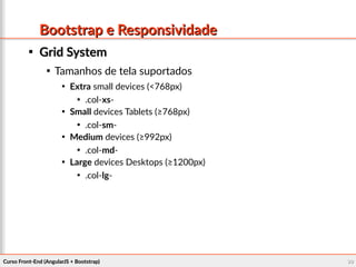 Curso Front-End (AngularJS + Bootstrap)Curso Front-End (AngularJS + Bootstrap) 9999
Bootstrap e ResponsividadeBootstrap e Responsividade

Grid SystemGrid System

Tamanhos de tela suportados

Extra small devices (<768px)

.col-xs-

Small devices Tablets (≥768px)

.col-sm-

Medium devices (≥992px)

.col-md-

Large devices Desktops (≥1200px)

.col-lg-
 