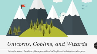 </>Unicorns, Goblins, and Wizards
Or in other words… Developers, Managers, and the Staffing Firms that bring them all together
 
