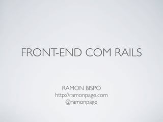 FRONT-END COM RAILS

        RAMON BISPO
     http://ramonpage.com
          @ramonpage
 